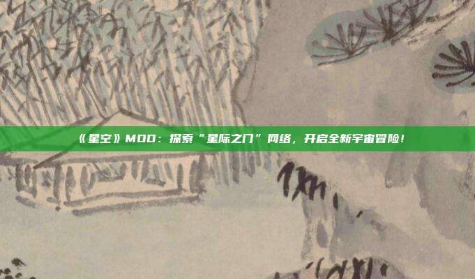 《星空》MOD：探索“星际之门”网络，开启全新宇宙冒险！