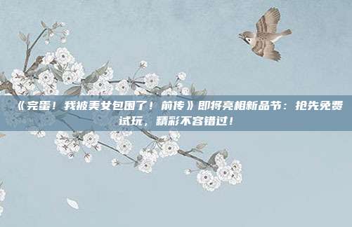 《完蛋！我被美女包围了！前传》即将亮相新品节：抢先免费试玩，精彩不容错过！