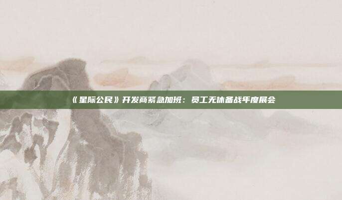 《星际公民》开发商紧急加班：员工无休备战年度展会