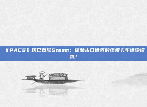 《PACS》现已登陆Steam：体验末日世界的终极卡车运输模拟！