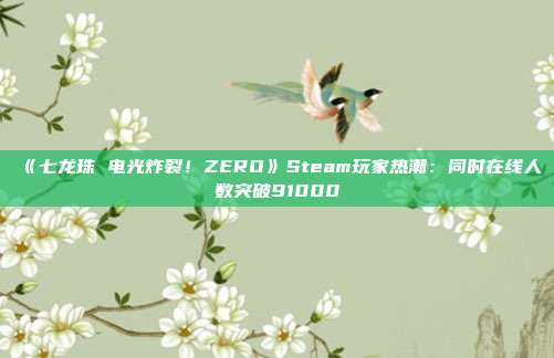 《七龙珠 电光炸裂！ZERO》Steam玩家热潮：同时在线人数突破91000